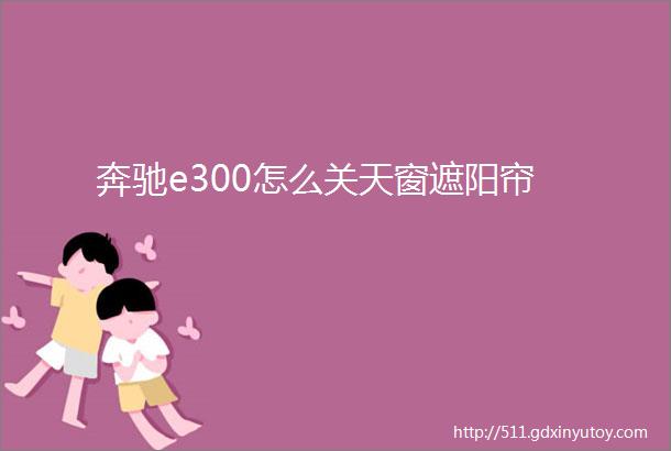 奔驰e300怎么关天窗遮阳帘