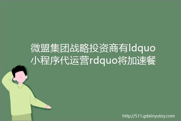 微盟集团战略投资商有ldquo小程序代运营rdquo将加速餐饮外卖去中心化